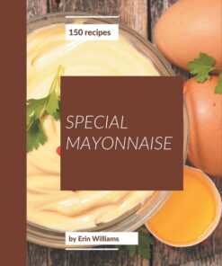 150 Special Mayonnaise Recipes: A Mayonnaise Cookbook for Effortless Meals